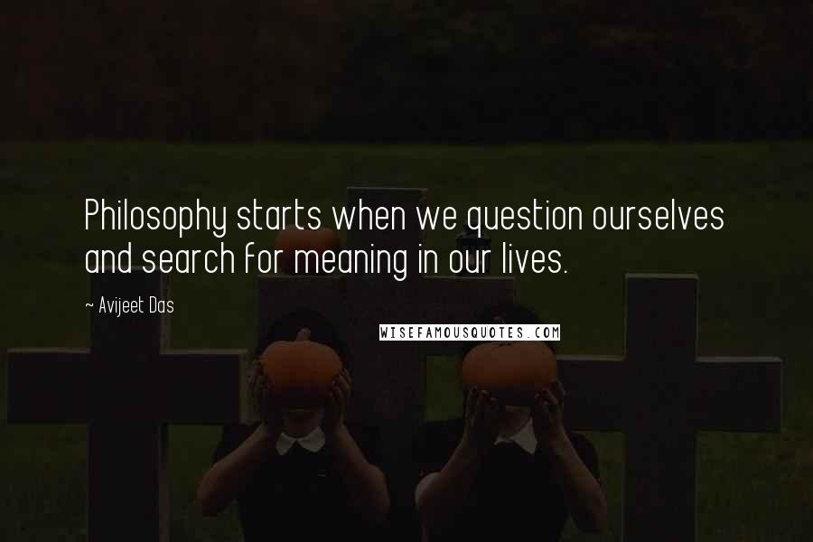 Avijeet Das Quotes: Philosophy starts when we question ourselves and search for meaning in our lives.