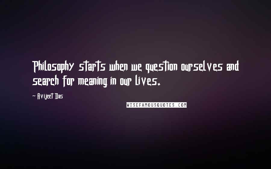 Avijeet Das Quotes: Philosophy starts when we question ourselves and search for meaning in our lives.