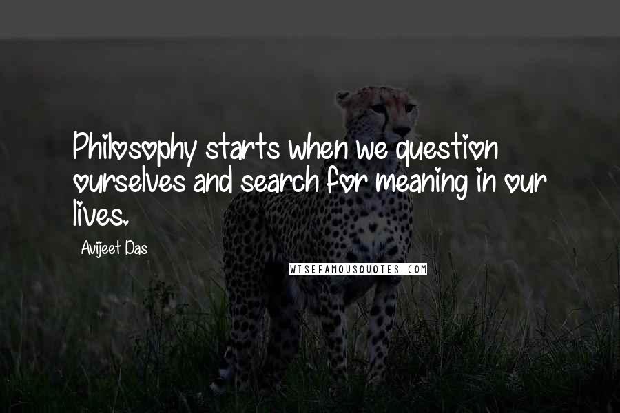 Avijeet Das Quotes: Philosophy starts when we question ourselves and search for meaning in our lives.