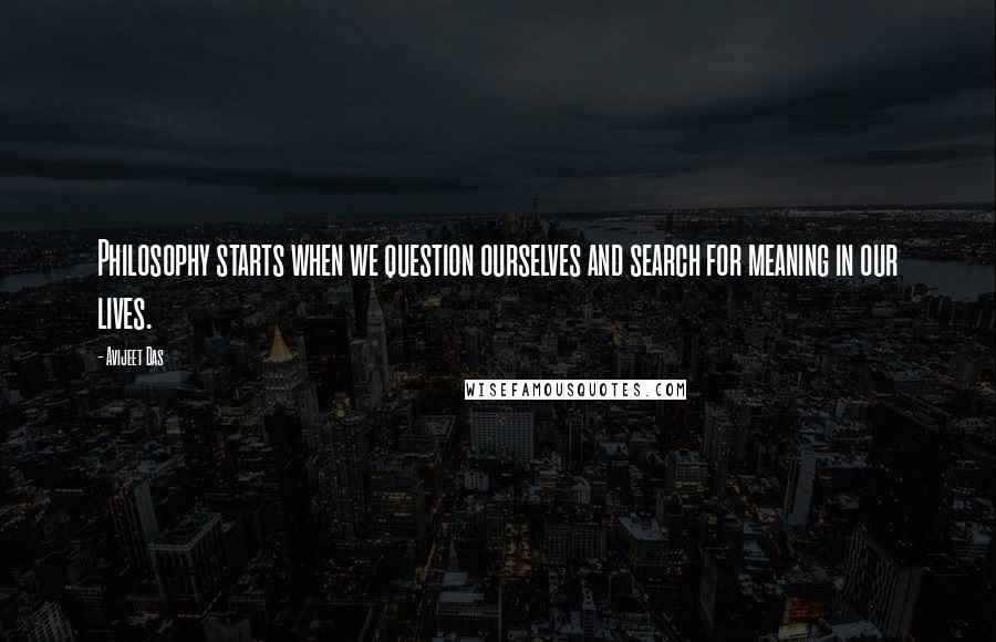 Avijeet Das Quotes: Philosophy starts when we question ourselves and search for meaning in our lives.