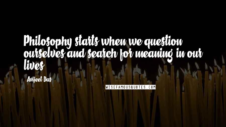 Avijeet Das Quotes: Philosophy starts when we question ourselves and search for meaning in our lives.