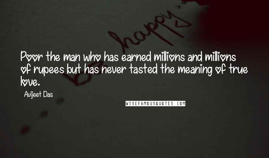 Avijeet Das Quotes: Poor the man who has earned millions and millions of rupees but has never tasted the meaning of true love.