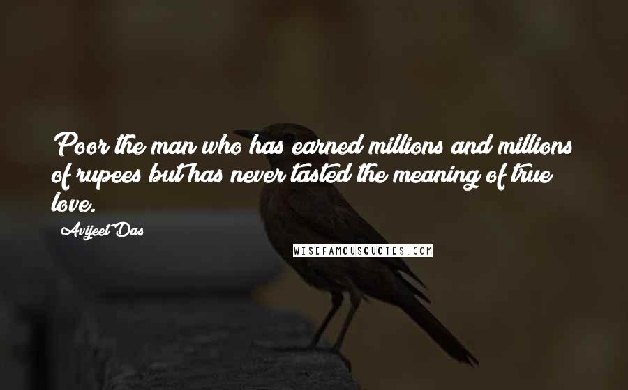 Avijeet Das Quotes: Poor the man who has earned millions and millions of rupees but has never tasted the meaning of true love.
