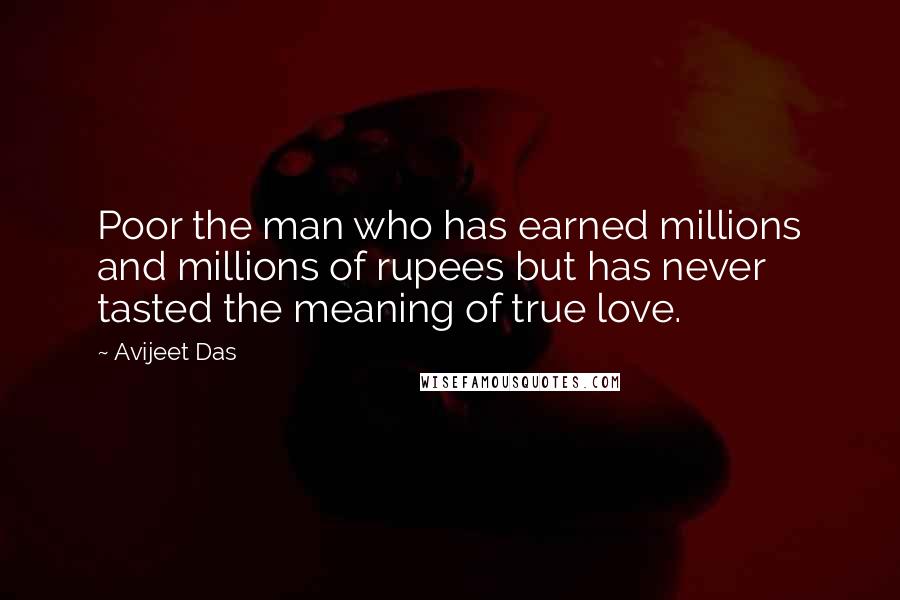 Avijeet Das Quotes: Poor the man who has earned millions and millions of rupees but has never tasted the meaning of true love.