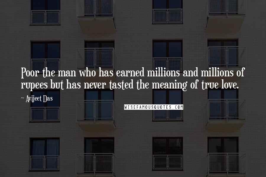 Avijeet Das Quotes: Poor the man who has earned millions and millions of rupees but has never tasted the meaning of true love.