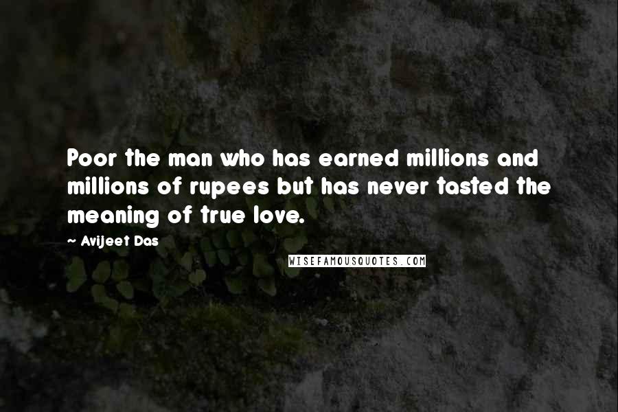 Avijeet Das Quotes: Poor the man who has earned millions and millions of rupees but has never tasted the meaning of true love.