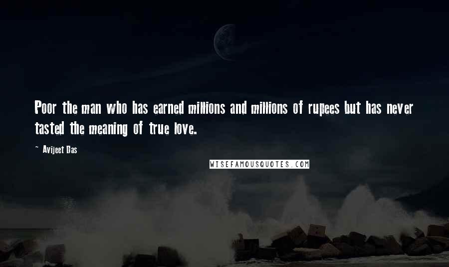 Avijeet Das Quotes: Poor the man who has earned millions and millions of rupees but has never tasted the meaning of true love.