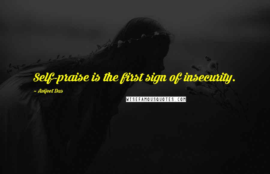 Avijeet Das Quotes: Self-praise is the first sign of insecurity.
