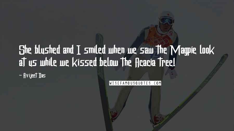 Avijeet Das Quotes: She blushed and I smiled when we saw the Magpie look at us while we kissed below the Acacia tree!