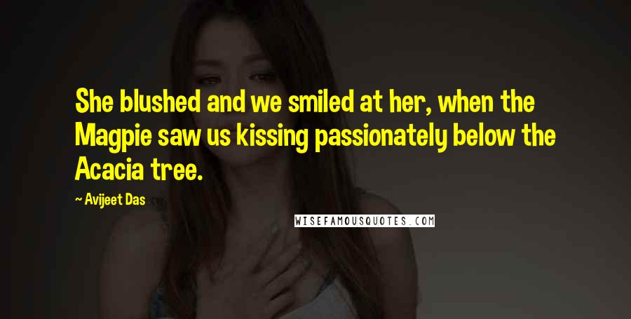 Avijeet Das Quotes: She blushed and we smiled at her, when the Magpie saw us kissing passionately below the Acacia tree.