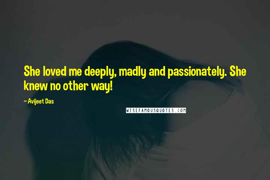 Avijeet Das Quotes: She loved me deeply, madly and passionately. She knew no other way!