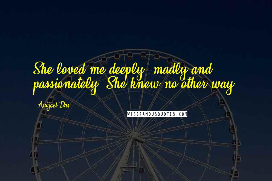 Avijeet Das Quotes: She loved me deeply, madly and passionately. She knew no other way!