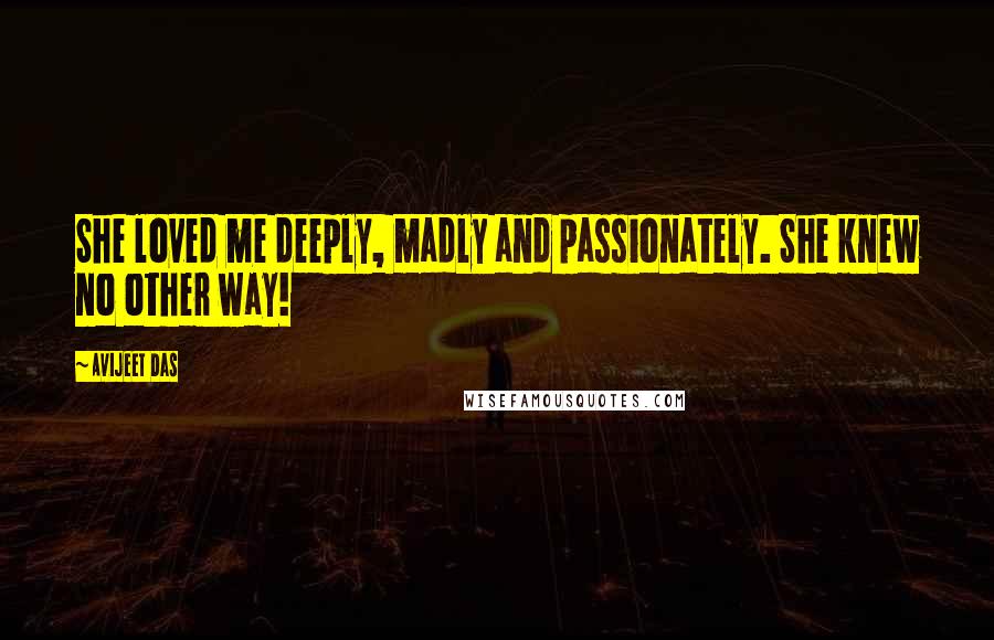 Avijeet Das Quotes: She loved me deeply, madly and passionately. She knew no other way!