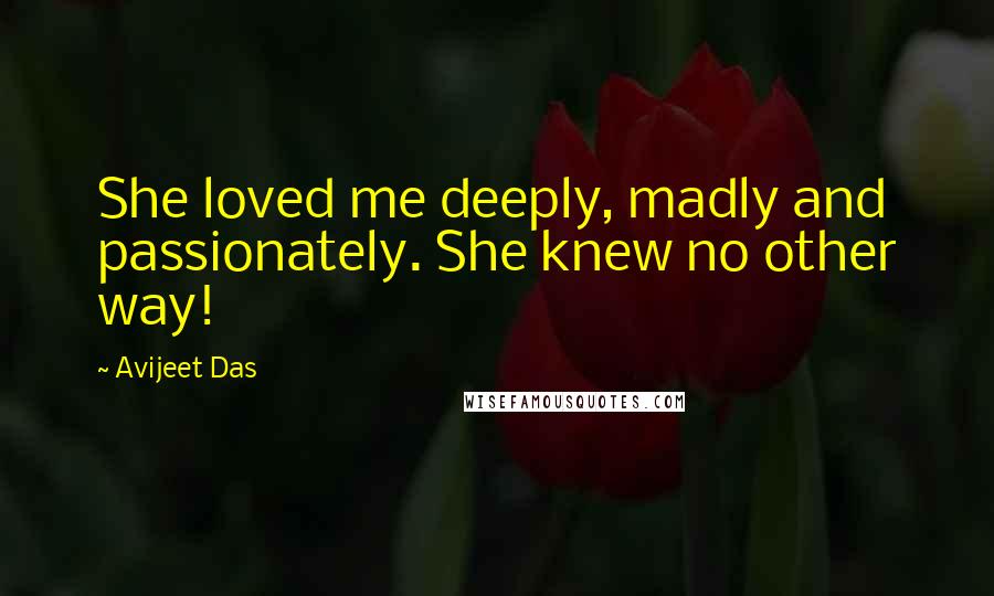 Avijeet Das Quotes: She loved me deeply, madly and passionately. She knew no other way!