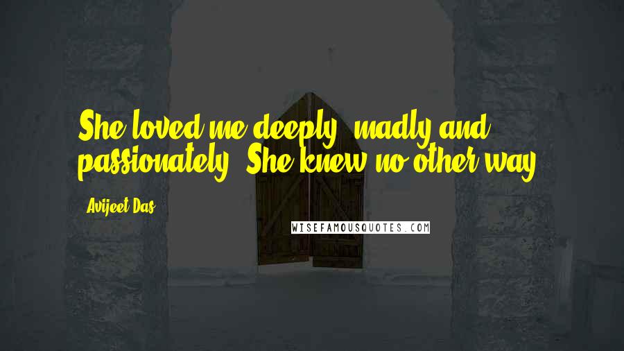 Avijeet Das Quotes: She loved me deeply, madly and passionately. She knew no other way!