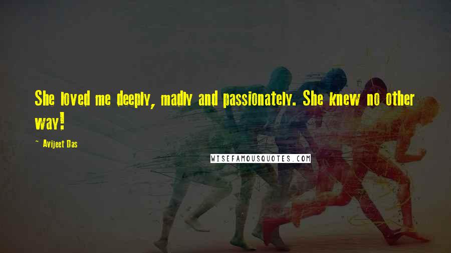 Avijeet Das Quotes: She loved me deeply, madly and passionately. She knew no other way!