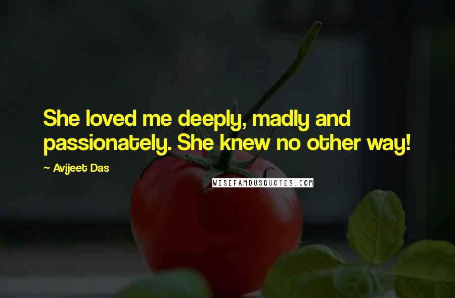 Avijeet Das Quotes: She loved me deeply, madly and passionately. She knew no other way!