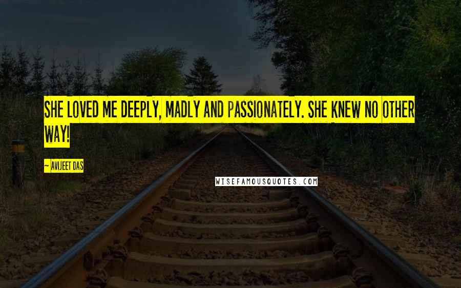 Avijeet Das Quotes: She loved me deeply, madly and passionately. She knew no other way!