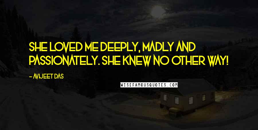 Avijeet Das Quotes: She loved me deeply, madly and passionately. She knew no other way!