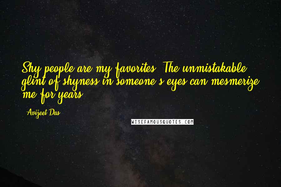 Avijeet Das Quotes: Shy people are my favorites. The unmistakable glint of shyness in someone's eyes can mesmerize me for years!