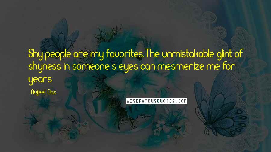 Avijeet Das Quotes: Shy people are my favorites. The unmistakable glint of shyness in someone's eyes can mesmerize me for years!