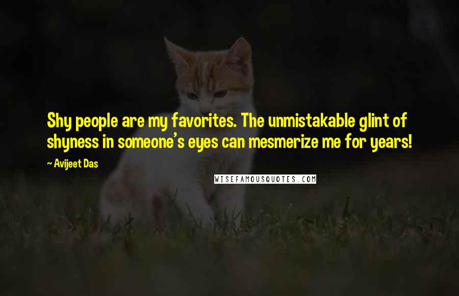 Avijeet Das Quotes: Shy people are my favorites. The unmistakable glint of shyness in someone's eyes can mesmerize me for years!