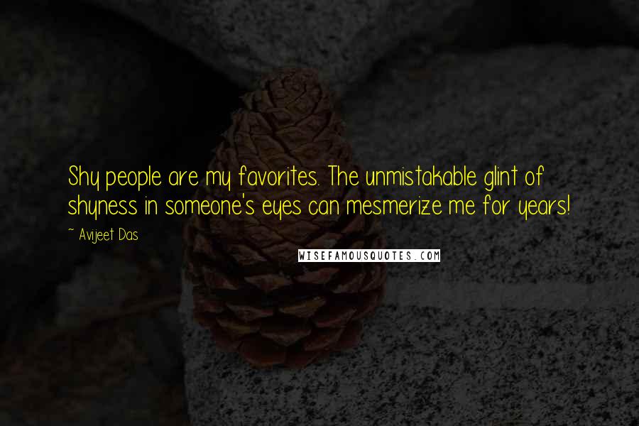 Avijeet Das Quotes: Shy people are my favorites. The unmistakable glint of shyness in someone's eyes can mesmerize me for years!