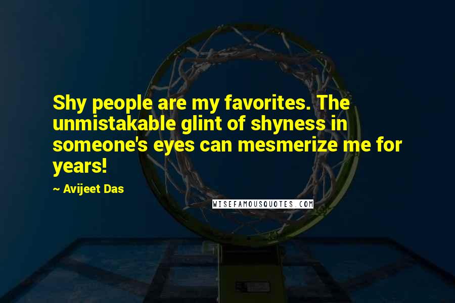 Avijeet Das Quotes: Shy people are my favorites. The unmistakable glint of shyness in someone's eyes can mesmerize me for years!