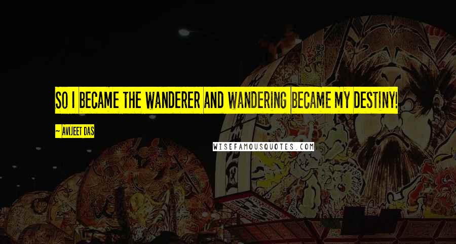 Avijeet Das Quotes: So I became the wanderer and wandering became my destiny!