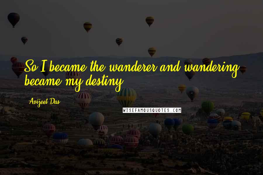 Avijeet Das Quotes: So I became the wanderer and wandering became my destiny!