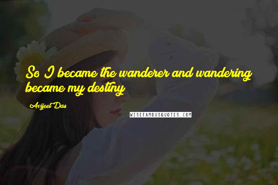 Avijeet Das Quotes: So I became the wanderer and wandering became my destiny!