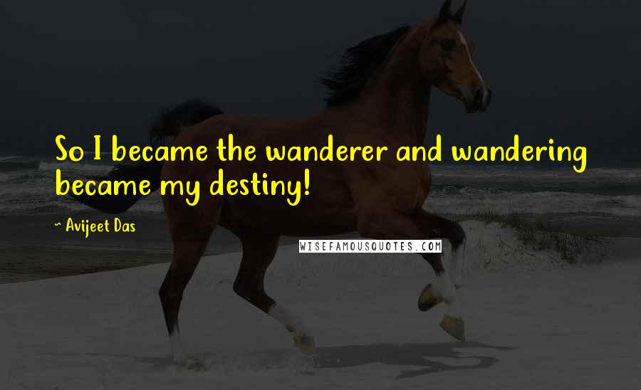 Avijeet Das Quotes: So I became the wanderer and wandering became my destiny!