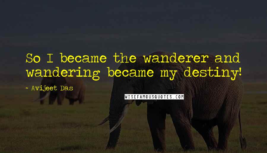 Avijeet Das Quotes: So I became the wanderer and wandering became my destiny!