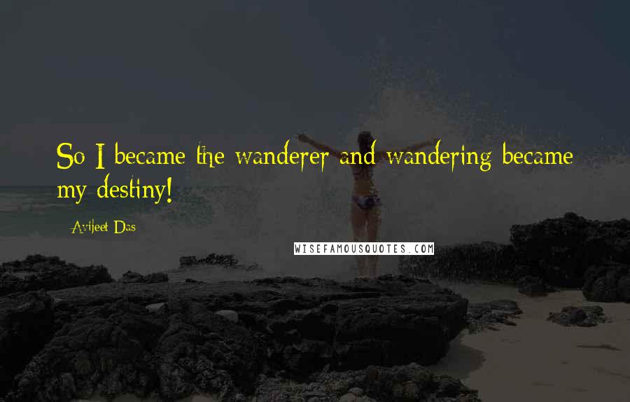 Avijeet Das Quotes: So I became the wanderer and wandering became my destiny!