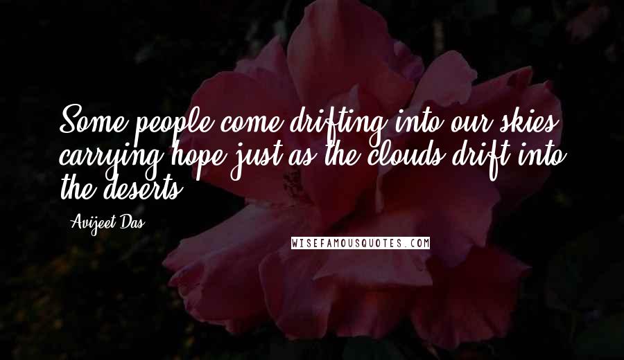 Avijeet Das Quotes: Some people come drifting into our skies carrying hope just as the clouds drift into the deserts!