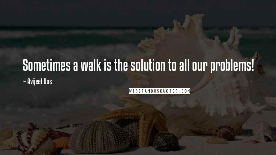 Avijeet Das Quotes: Sometimes a walk is the solution to all our problems!