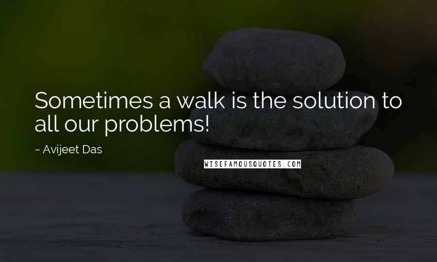 Avijeet Das Quotes: Sometimes a walk is the solution to all our problems!