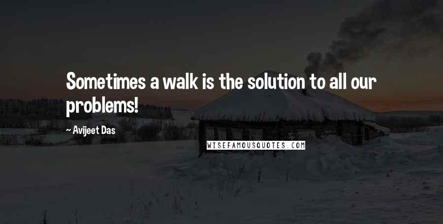 Avijeet Das Quotes: Sometimes a walk is the solution to all our problems!