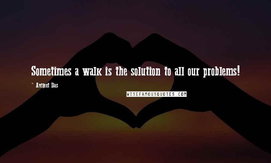 Avijeet Das Quotes: Sometimes a walk is the solution to all our problems!