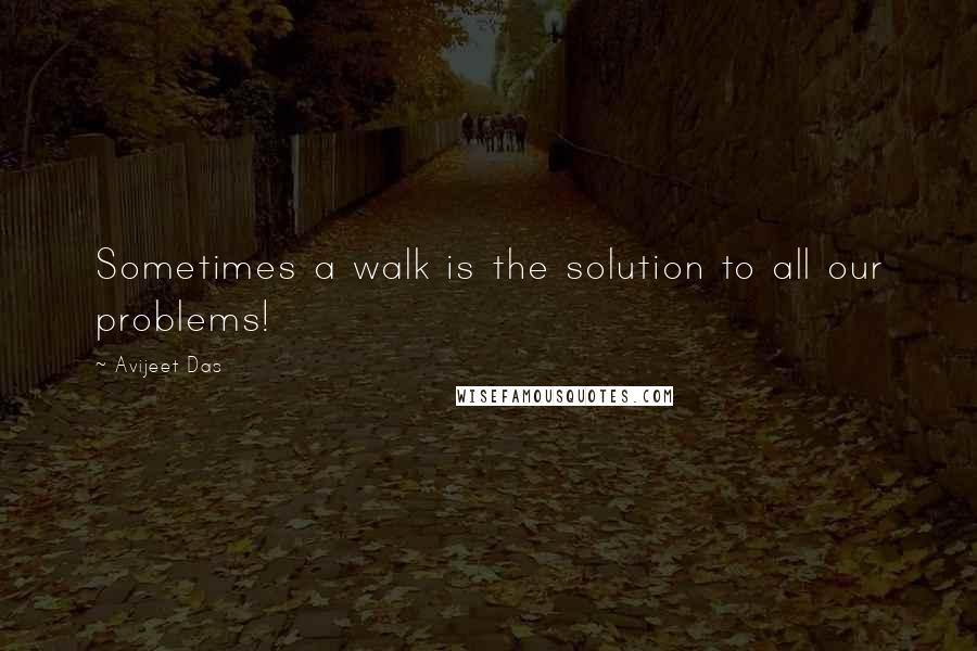 Avijeet Das Quotes: Sometimes a walk is the solution to all our problems!