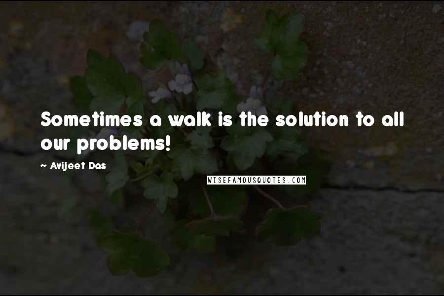 Avijeet Das Quotes: Sometimes a walk is the solution to all our problems!