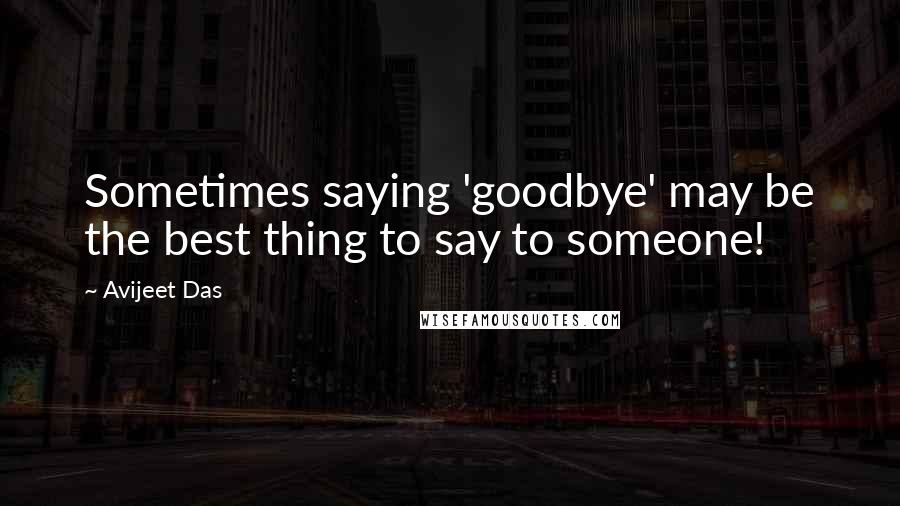 Avijeet Das Quotes: Sometimes saying 'goodbye' may be the best thing to say to someone!