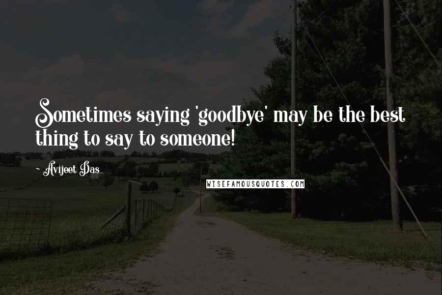 Avijeet Das Quotes: Sometimes saying 'goodbye' may be the best thing to say to someone!