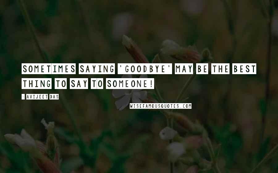 Avijeet Das Quotes: Sometimes saying 'goodbye' may be the best thing to say to someone!