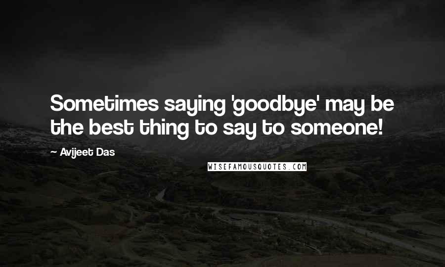 Avijeet Das Quotes: Sometimes saying 'goodbye' may be the best thing to say to someone!