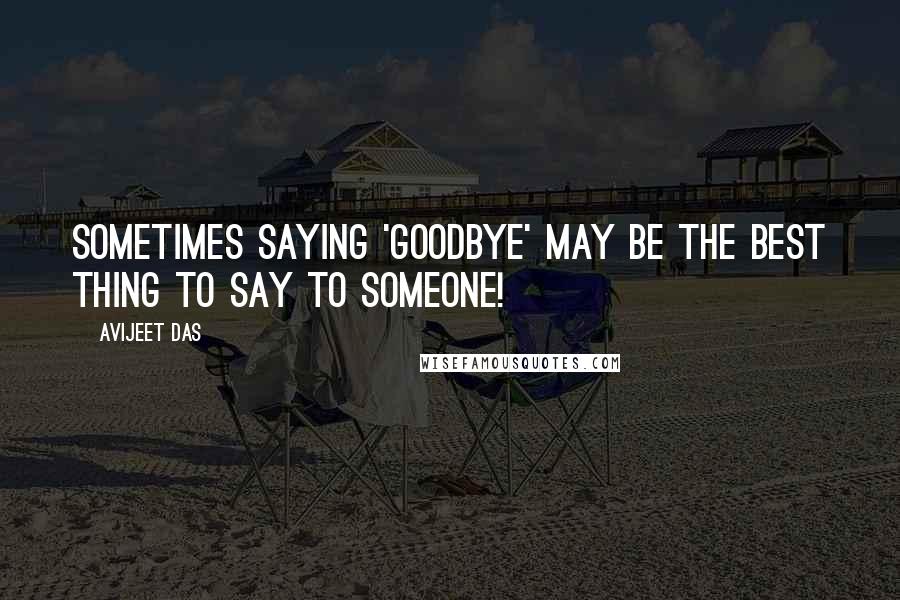 Avijeet Das Quotes: Sometimes saying 'goodbye' may be the best thing to say to someone!