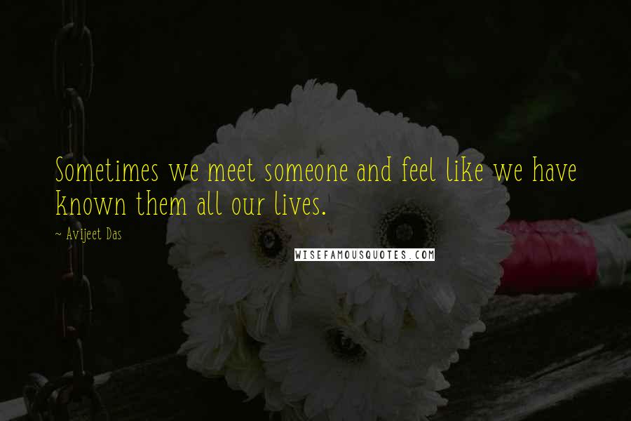 Avijeet Das Quotes: Sometimes we meet someone and feel like we have known them all our lives.