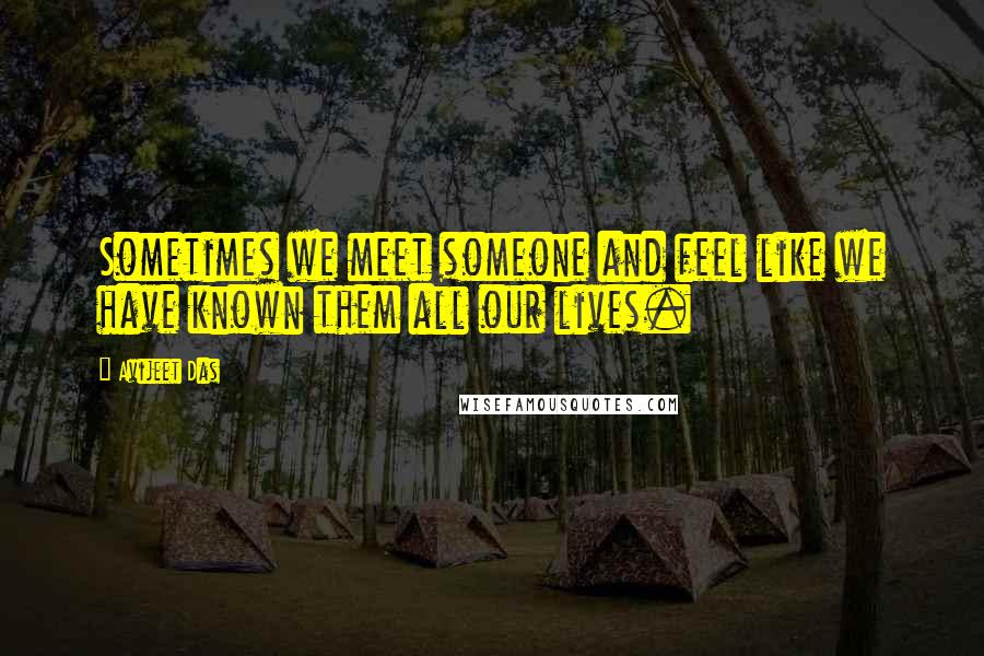 Avijeet Das Quotes: Sometimes we meet someone and feel like we have known them all our lives.