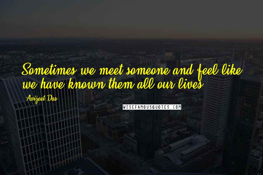 Avijeet Das Quotes: Sometimes we meet someone and feel like we have known them all our lives.