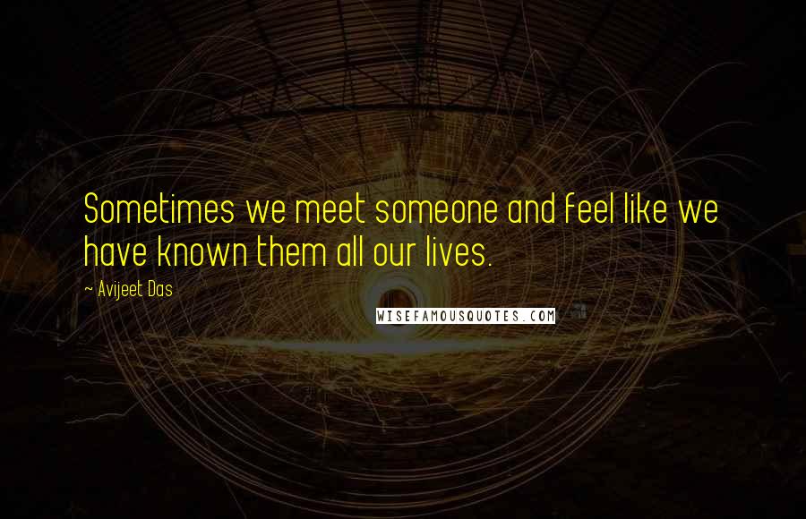 Avijeet Das Quotes: Sometimes we meet someone and feel like we have known them all our lives.